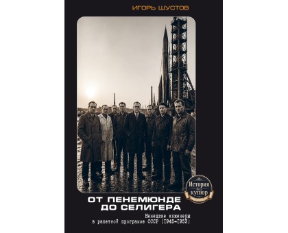 От Пенемюнде до Селигера. Немецкие инженеры  в ракетной программе СССР (1945-1953) | Игорь Шустов